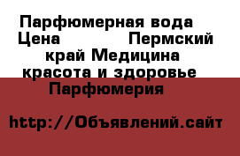 Парфюмерная вода  › Цена ­ 1 000 - Пермский край Медицина, красота и здоровье » Парфюмерия   